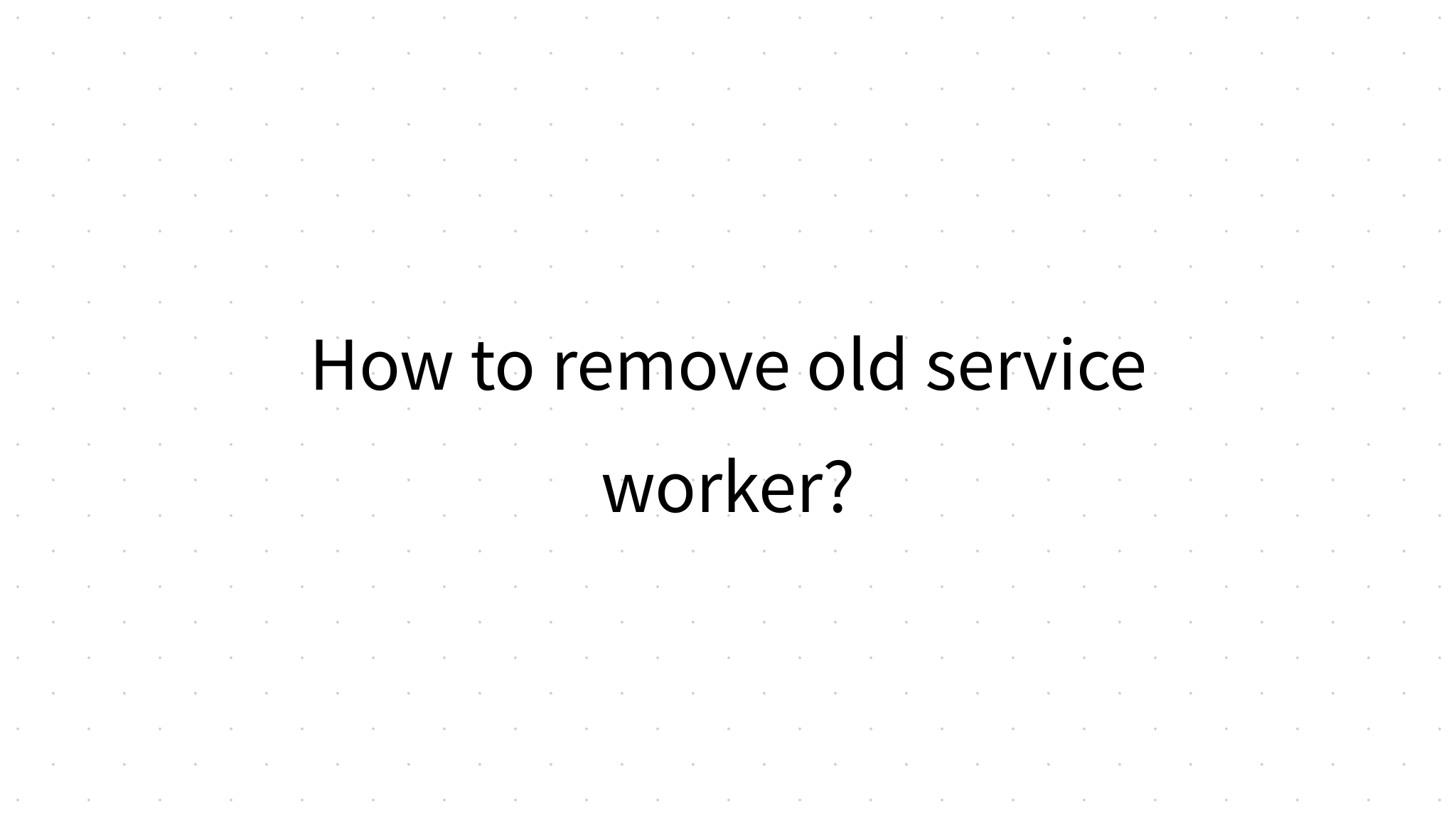 How to remove old service worker?